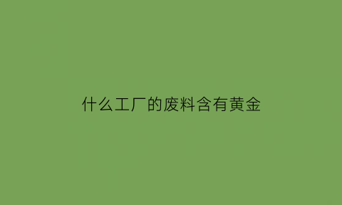 什么工厂的废料含有黄金(哪种废料里含黄金)