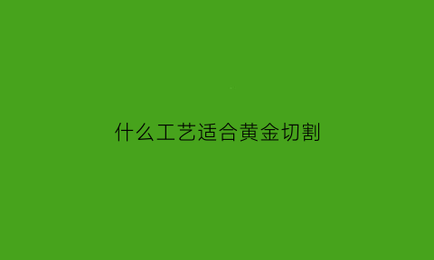 什么工艺适合黄金切割(黄金用什么设备切割)