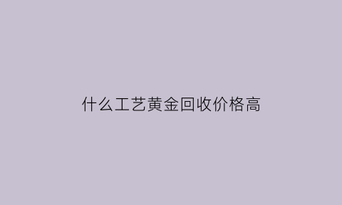 什么工艺黄金回收价格高(工艺黄金怎么回收)