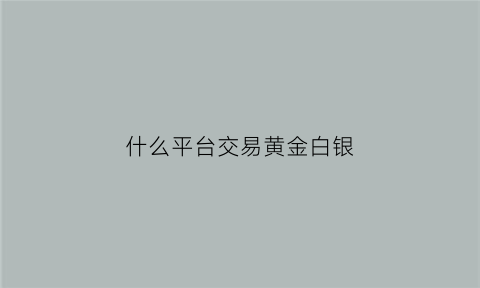 什么平台交易黄金白银(什么平台交易黄金白银最好)