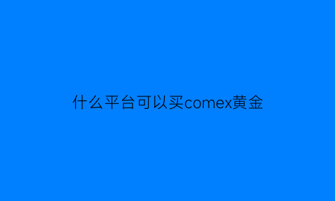 什么平台可以买comex黄金(哪些平台可以买黄金)