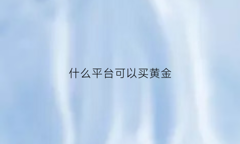 什么平台可以买黄金(什么平台可以买黄金保值)