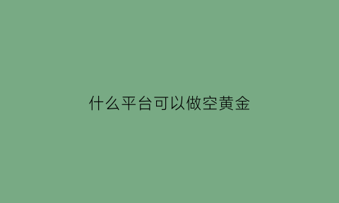 什么平台可以做空黄金(国内做空黄金的工具)