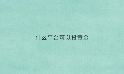 什么平台可以投黄金(哪个平台投资黄金比较合适)