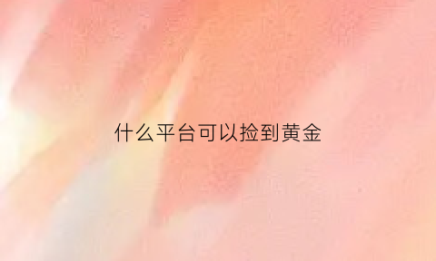 什么平台可以捡到黄金(在哪里可以捡黄金)