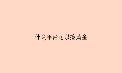 什么平台可以捡黄金(哪个地方黄金可以免费捡)