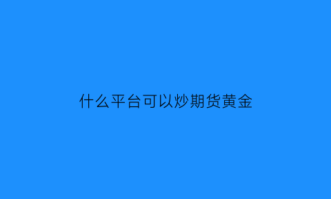 什么平台可以炒期货黄金(在哪里可以炒黄金期货)