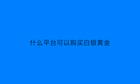 什么平台可以购买白银黄金(从哪里买实物黄金白银)