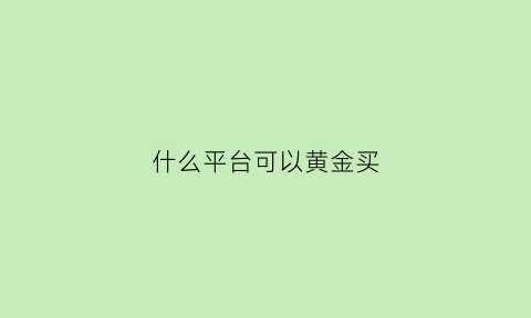 什么平台可以黄金买(哪个平台买黄金首饰比较好)