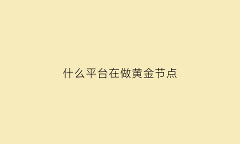 什么平台在做黄金节点(什么平台在做黄金节点赚钱)