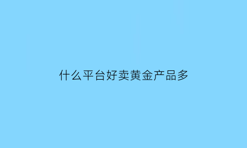 什么平台好卖黄金产品多(什么平台可以买卖黄金)