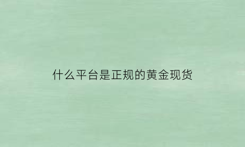 什么平台是正规的黄金现货(现货黄金哪个交易平台)