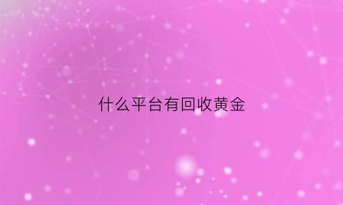 什么平台有回收黄金(什么平台有回收黄金的地方)