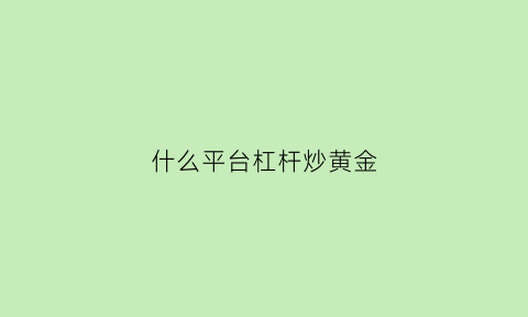 什么平台杠杆炒黄金(什么平台杠杆炒黄金好)