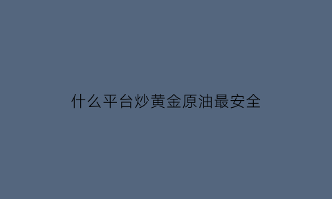 什么平台炒黄金原油最安全(炒黄金交易选择哪些平台)