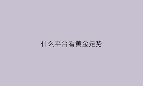 什么平台看黄金走势(用什么软件看黄金走势)