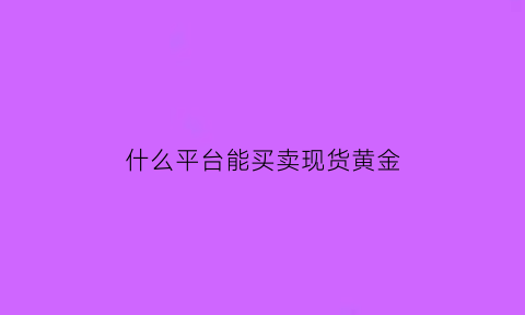 什么平台能买卖现货黄金