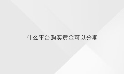 什么平台购买黄金可以分期(哪个平台买黄金手续费低)