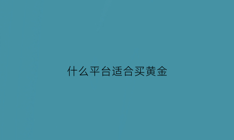 什么平台适合买黄金(哪个平台买黄金最便宜)