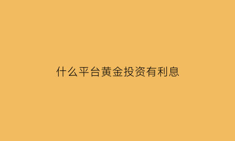 什么平台黄金投资有利息(什么平台黄金投资有利息高)