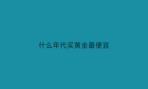 什么年代买黄金最便宜(什么时期买黄金最划算)