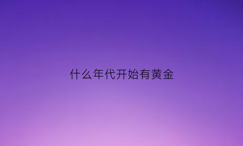 什么年代开始有黄金