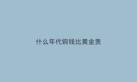 什么年代铜钱比黄金贵(什么年代铜钱比黄金贵一点)