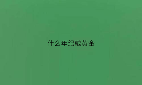 什么年纪戴黄金(什么年纪戴黄金好看)