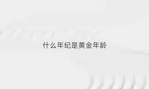 什么年纪是黄金年龄