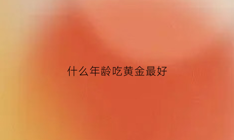 什么年龄吃黄金最好