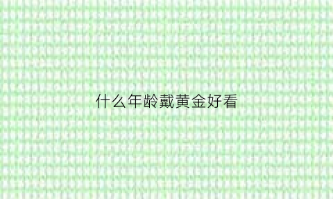 什么年龄戴黄金好看(多少岁适合戴黄金)