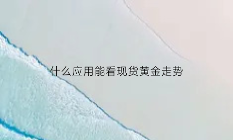 什么应用能看现货黄金走势(什么应用能看现货黄金走势的)