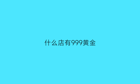 什么店有999黄金(金店有9999的金吗)