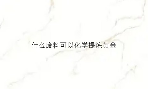 什么废料可以化学提炼黄金(哪些废料里可以提炼出黄金)