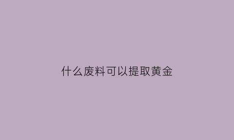 什么废料可以提取黄金(提炼黄金的废料都是从哪里买)