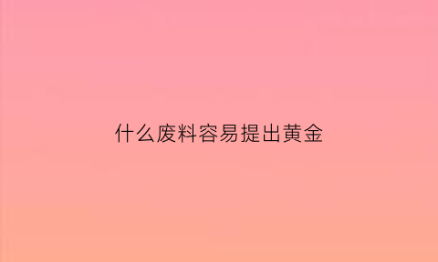 什么废料容易提出黄金(什么工业废料含黄金)