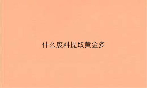 什么废料提取黄金多(什么废料提取黄金多一些)