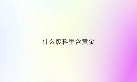 什么废料里含黄金