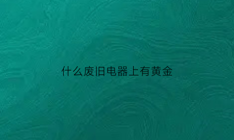 什么废旧电器上有黄金(什么废旧电器上有黄金标记)