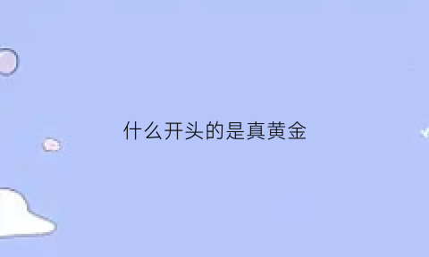 什么开头的是真黄金(什么样的是真黄金)