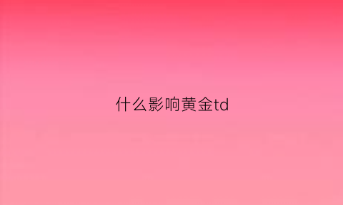 什么影响黄金td(什么影响黄金涨跌)