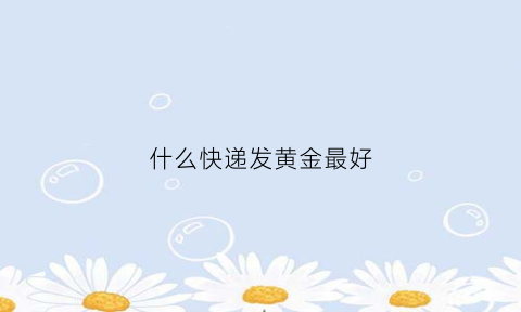 什么快递发黄金最好(什么快递可以发黄金)