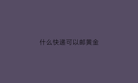 什么快递可以邮黄金(什么快递能寄黄金怎么算价钱)