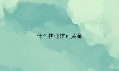 什么快速辨别黄金(怎么样才能辨别黄金)