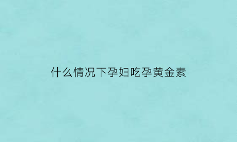 什么情况下孕妇吃孕黄金素(孕妇什么情况下吃黄体酮)