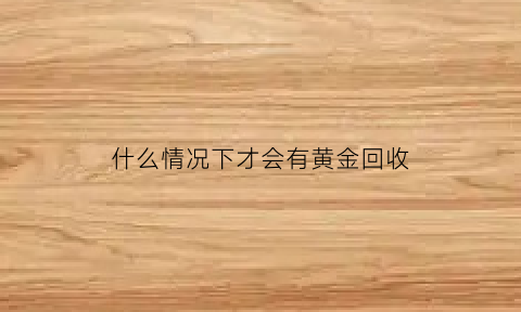 什么情况下才会有黄金回收(什么情况下黄金会大跌)