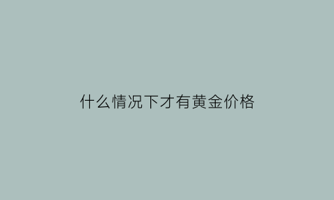 什么情况下才有黄金价格(什么情况下黄金会上涨)