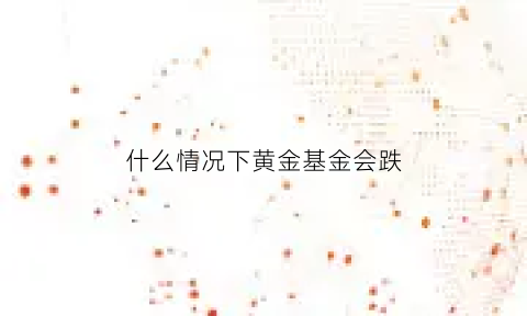 什么情况下黄金基金会跌(什么情况下黄金基金会跌呢)