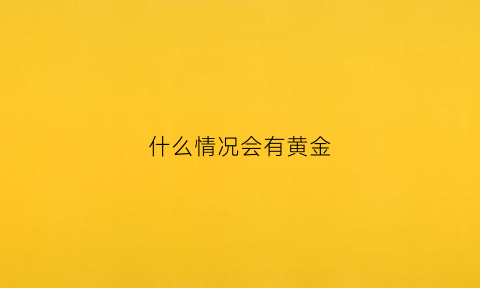 什么情况会有黄金