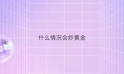 什么情况会炒黄金(什么情况炒黄金股)